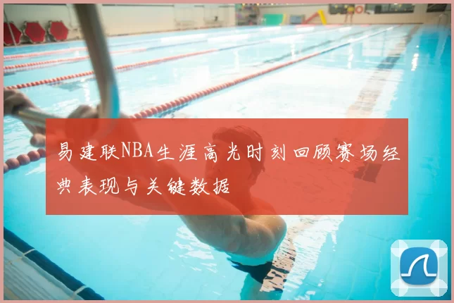 易建联NBA生涯高光时刻回顾赛场经典表现与关键数据