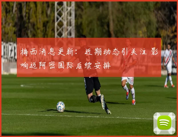 梅西消息更新：近期动态引关注 影响迈阿密国际后续安排