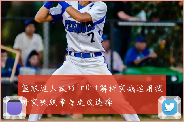篮球过人技巧in0ut解析实战运用提升突破效率与进攻选择