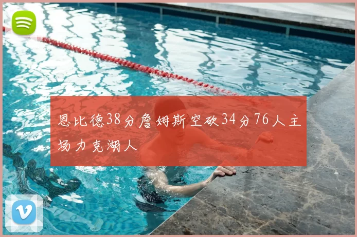 恩比德38分詹姆斯空砍34分76人主场力克湖人