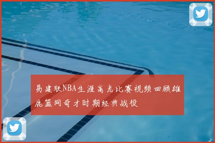 易建联NBA生涯高光比赛视频回顾雄鹿篮网奇才时期经典战役