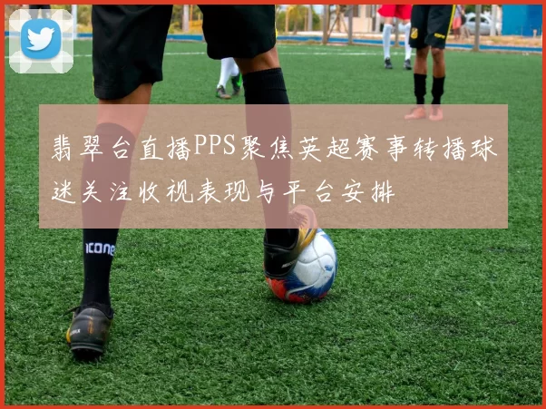 翡翠台直播PPS聚焦英超赛事转播球迷关注收视表现与平台安排