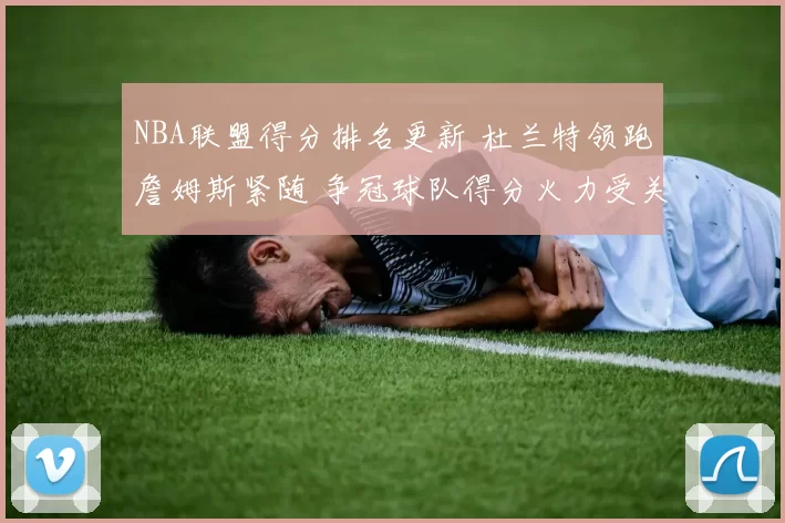 NBA联盟得分排名更新 杜兰特领跑詹姆斯紧随 争冠球队得分火力受关注