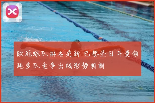 欧冠球队排名更新 巴黎圣日耳曼领跑多队竞争出线形势明朗