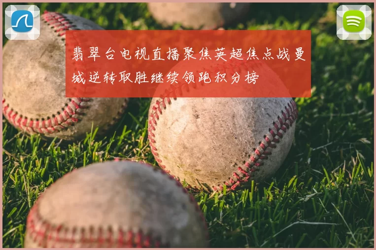 翡翠台电视直播聚焦英超焦点战曼城逆转取胜继续领跑积分榜