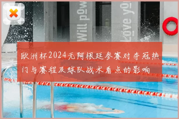 欧洲杯2024无阿根廷参赛对夺冠热门与赛程及球队战术看点的影响