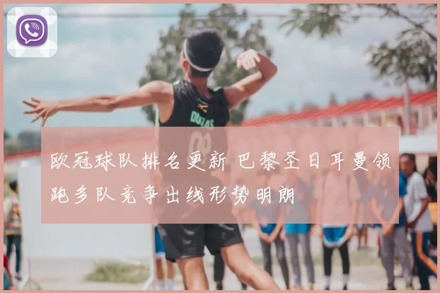 欧冠球队排名更新 巴黎圣日耳曼领跑多队竞争出线形势明朗