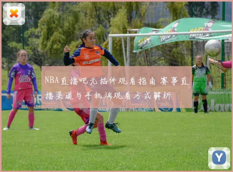 NBA直播吧无插件观看指南 赛事直播渠道与手机端观看方式解析