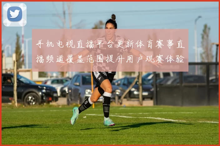 手机电视直播平台更新体育赛事直播频道覆盖范围提升用户观赛体验