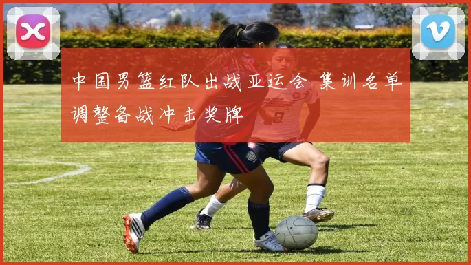 中国男篮红队出战亚运会 集训名单调整备战冲击奖牌