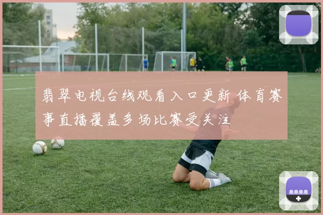 翡翠电视台线观看入口更新 体育赛事直播覆盖多场比赛受关注