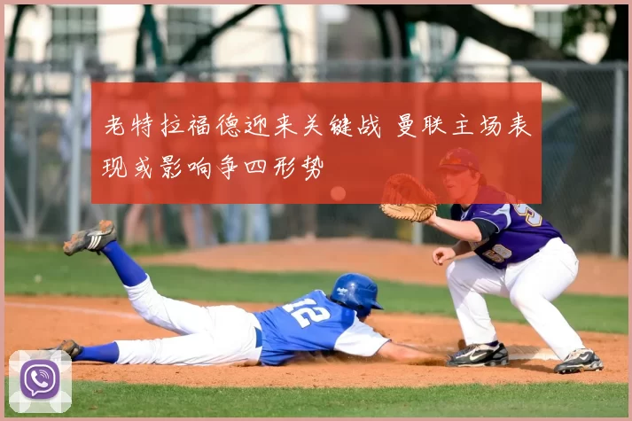 老特拉福德迎来关键战 曼联主场表现或影响争四形势