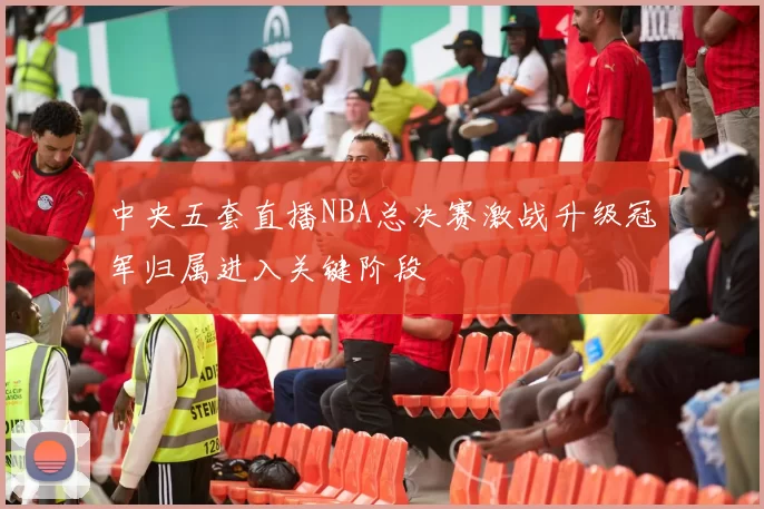 中央五套直播NBA总决赛激战升级冠军归属进入关键阶段