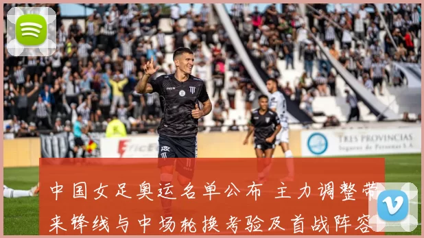 中国女足奥运名单公布 主力调整带来锋线与中场轮换考验及首战阵容抉择