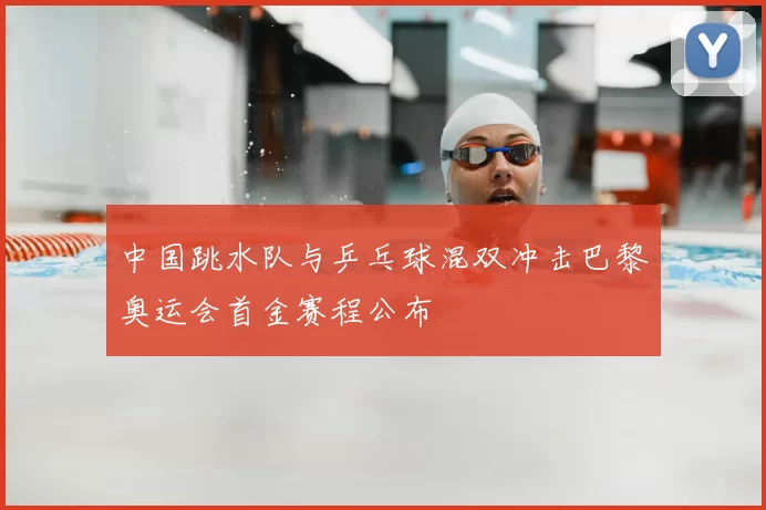 中国跳水队与乒乓球混双冲击巴黎奥运会首金赛程公布