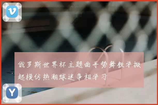 俄罗斯世界杯主题曲手势舞教学掀起模仿热潮球迷争相学习