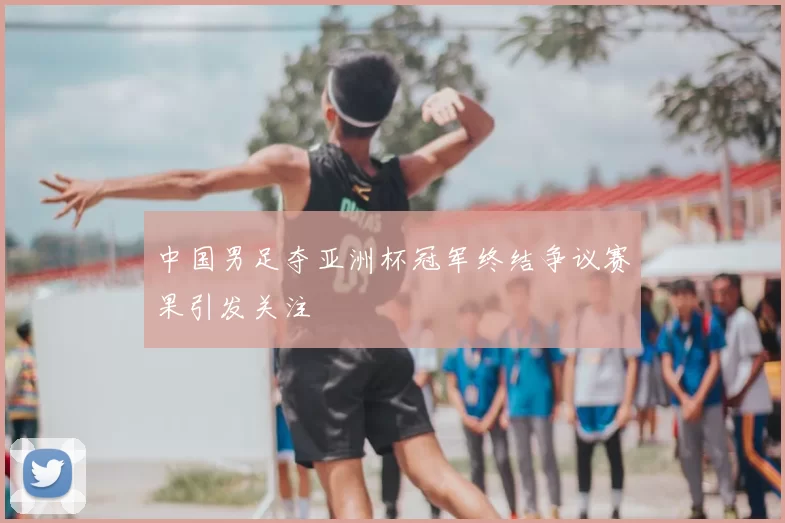 中国男足夺亚洲杯冠军终结争议赛果引发关注