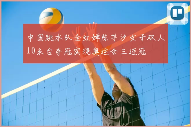 中国跳水队全红婵陈芋汐女子双人10米台夺冠实现奥运会三连冠