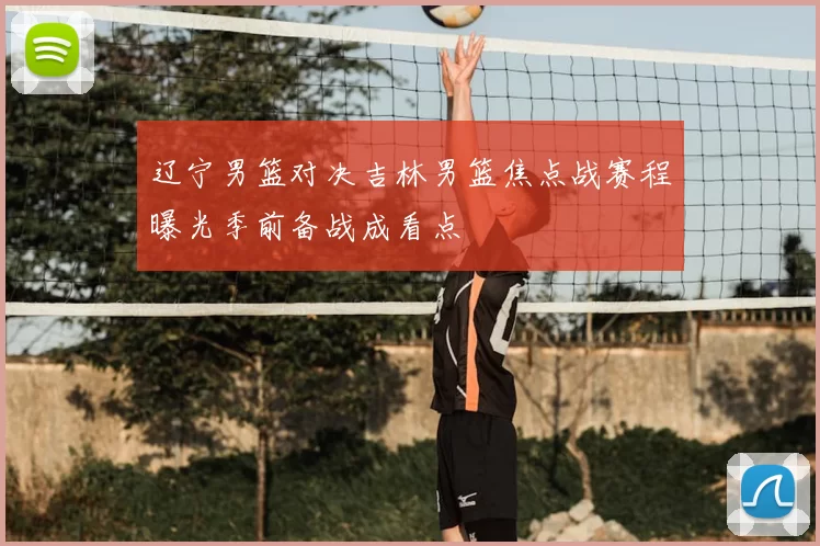 辽宁男篮对决吉林男篮焦点战赛程曝光季前备战成看点