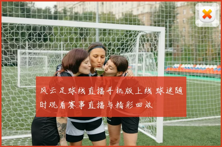 风云足球线直播手机版上线 球迷随时观看赛事直播与精彩回放