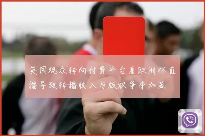 英国观众转向付费平台看欧洲杯直播导致转播收入与版权争夺加剧