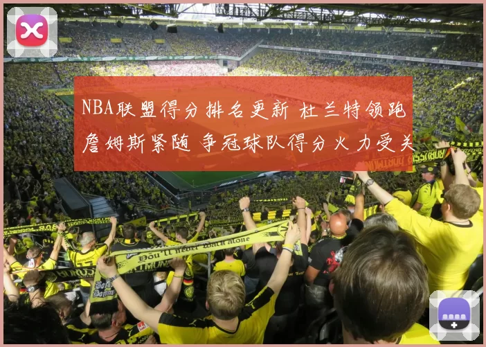 NBA联盟得分排名更新 杜兰特领跑詹姆斯紧随 争冠球队得分火力受关注