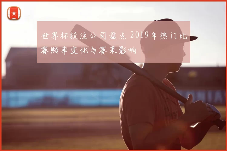 世界杯投注公司盘点 2019年热门比赛赔率变化与赛果影响