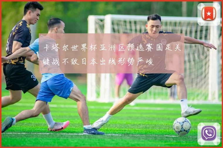 卡塔尔世界杯亚洲区预选赛国足关键战不敌日本出线形势严峻