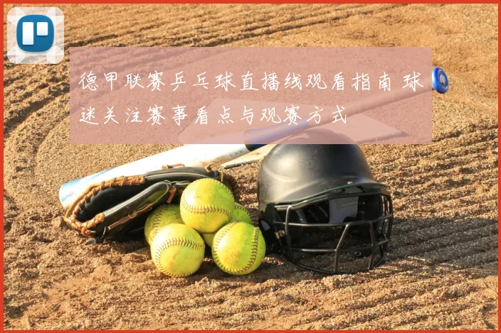 德甲联赛乒乓球直播线观看指南 球迷关注赛事看点与观赛方式