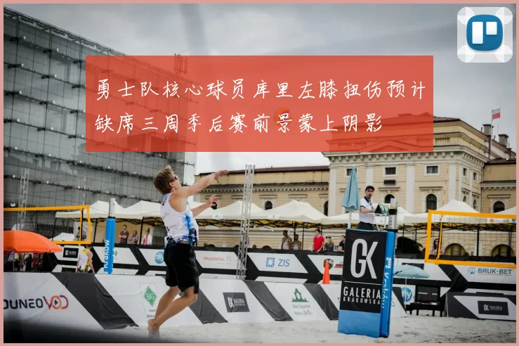 勇士队核心球员库里左膝扭伤预计缺席三周季后赛前景蒙上阴影