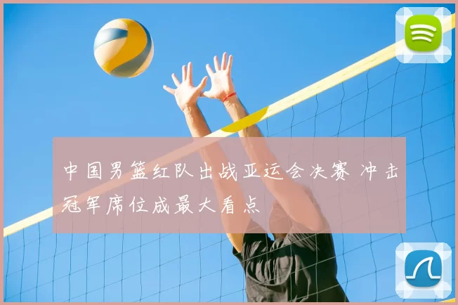 中国男篮红队出战亚运会决赛 冲击冠军席位成最大看点