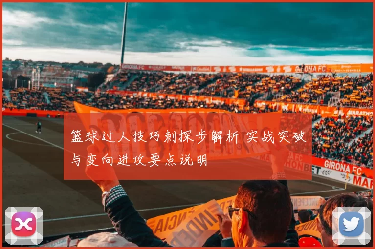 篮球过人技巧刺探步解析 实战突破与变向进攻要点说明