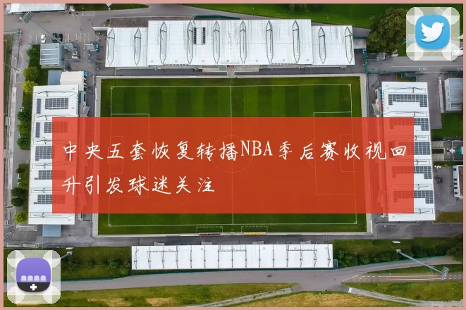 中央五套恢复转播NBA季后赛收视回升引发球迷关注