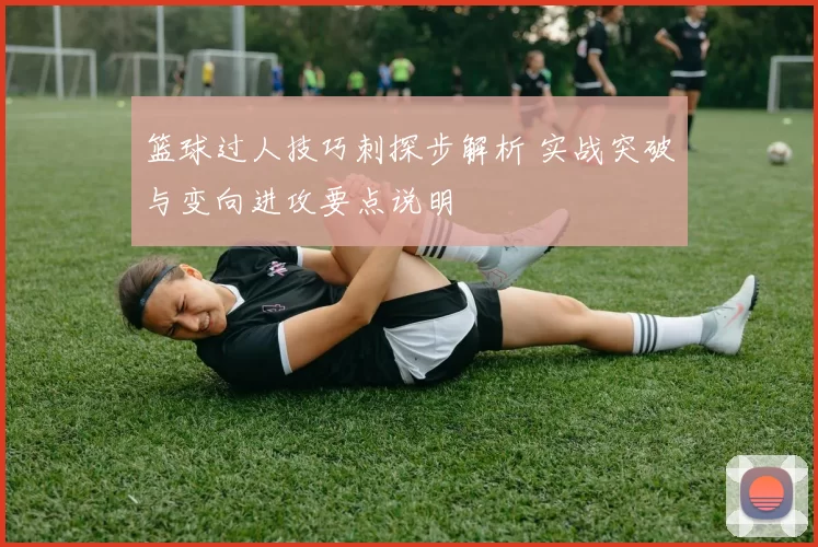 篮球过人技巧刺探步解析 实战突破与变向进攻要点说明
