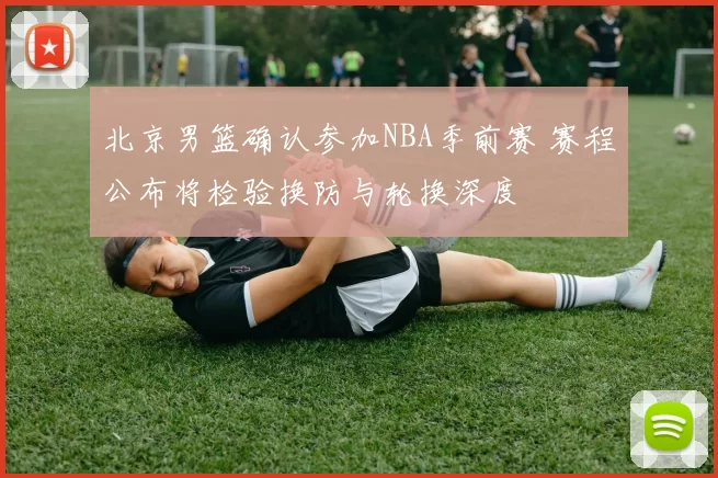北京男篮确认参加NBA季前赛 赛程公布将检验换防与轮换深度