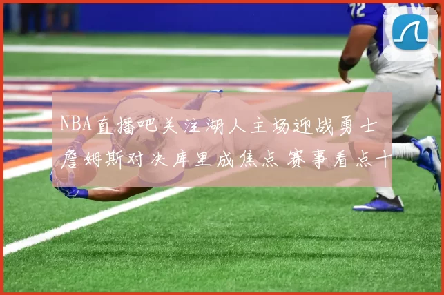 NBA直播吧关注湖人主场迎战勇士 詹姆斯对决库里成焦点 赛事看点十足