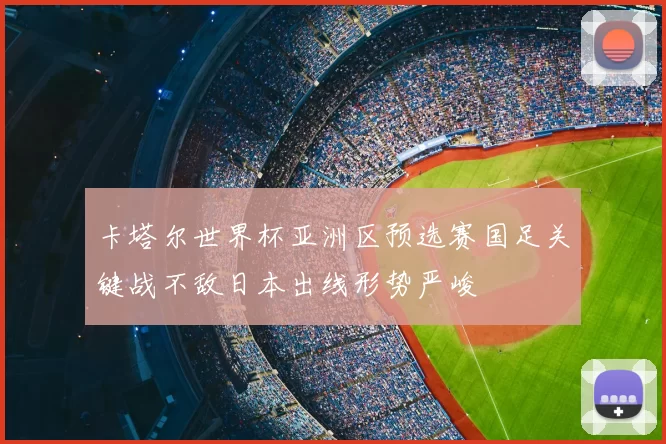 卡塔尔世界杯亚洲区预选赛国足关键战不敌日本出线形势严峻
