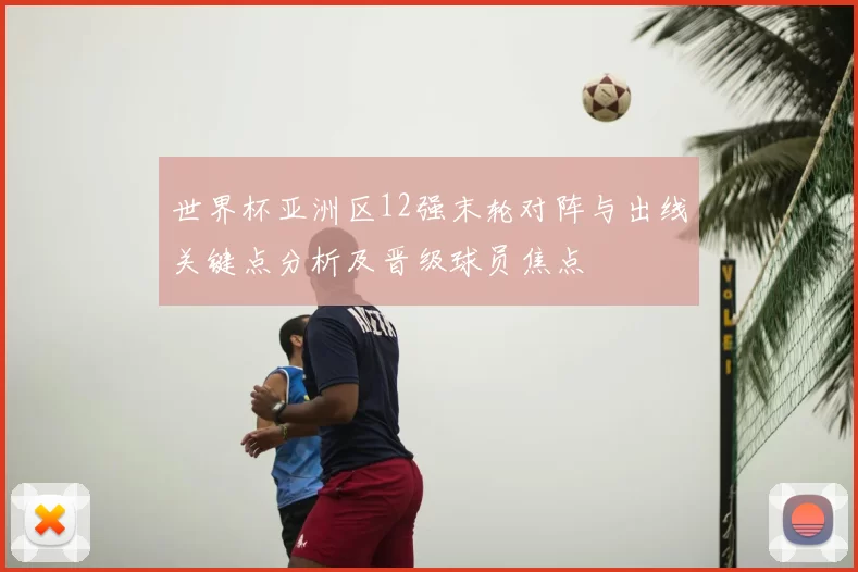 世界杯亚洲区12强末轮对阵与出线关键点分析及晋级球员焦点