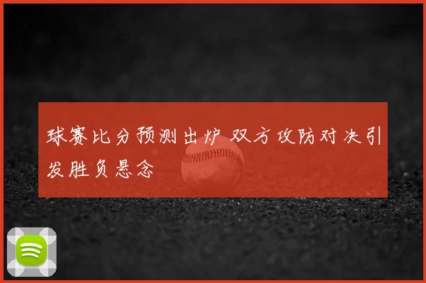 球赛比分预测出炉 双方攻防对决引发胜负悬念