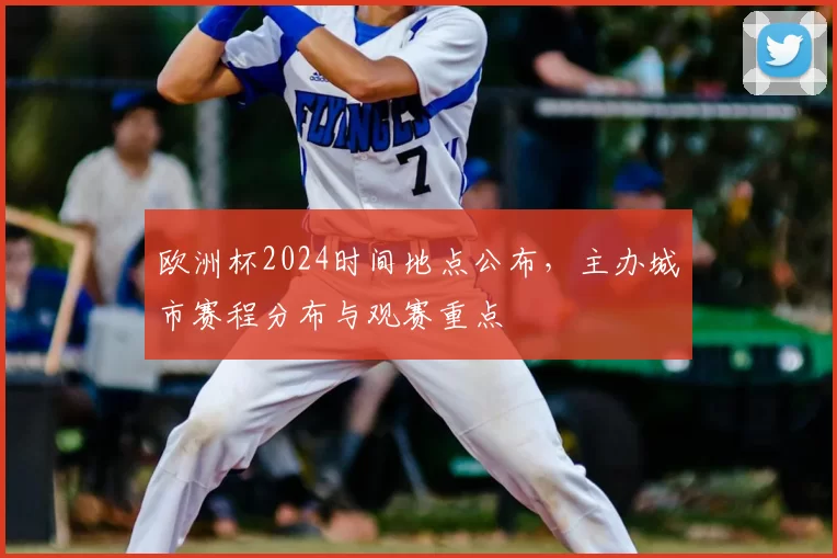欧洲杯2024时间地点公布，主办城市赛程分布与观赛重点