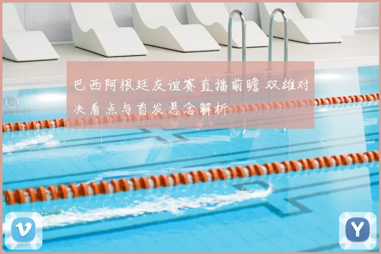 巴西阿根廷友谊赛直播前瞻 双雄对决看点与首发悬念解析