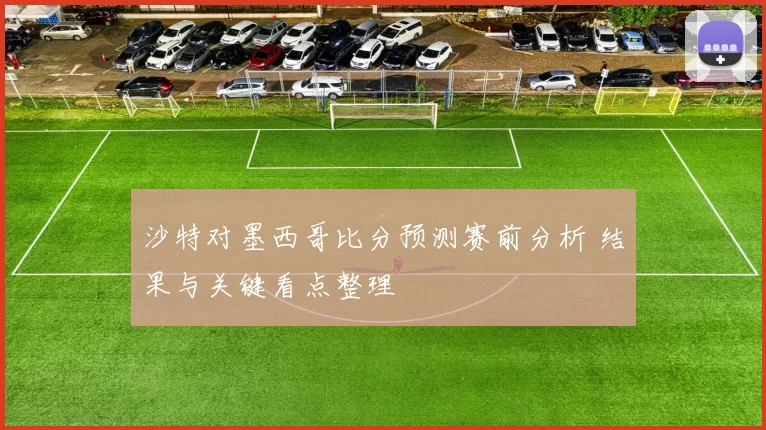 沙特对墨西哥比分预测赛前分析 结果与关键看点整理