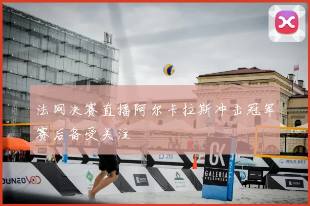 法网决赛直播阿尔卡拉斯冲击冠军赛后备受关注