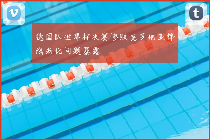 德国队世界杯决赛惨败克罗地亚锋线老化问题暴露