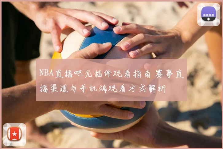 NBA直播吧无插件观看指南 赛事直播渠道与手机端观看方式解析