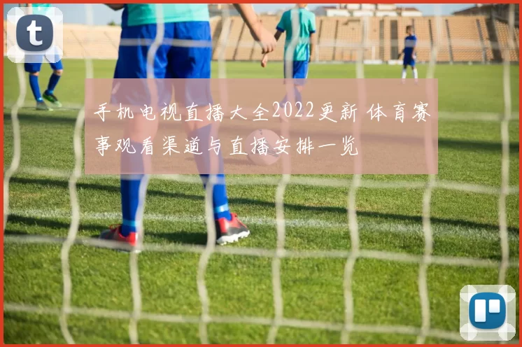 手机电视直播大全2022更新 体育赛事观看渠道与直播安排一览
