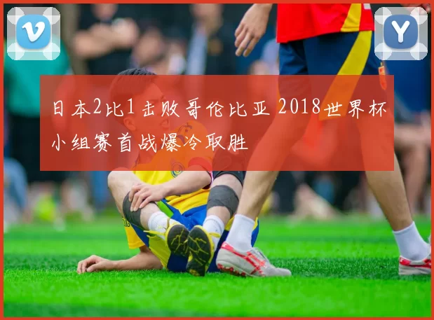 日本2比1击败哥伦比亚 2018世界杯小组赛首战爆冷取胜