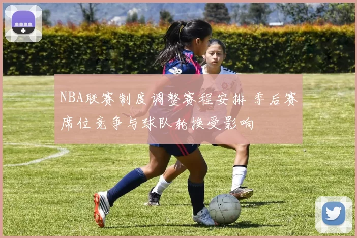 NBA联赛制度调整赛程安排 季后赛席位竞争与球队轮换受影响