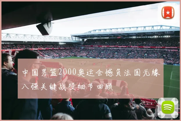 中国男篮2000奥运会憾负法国无缘八强关键战役细节回顾
