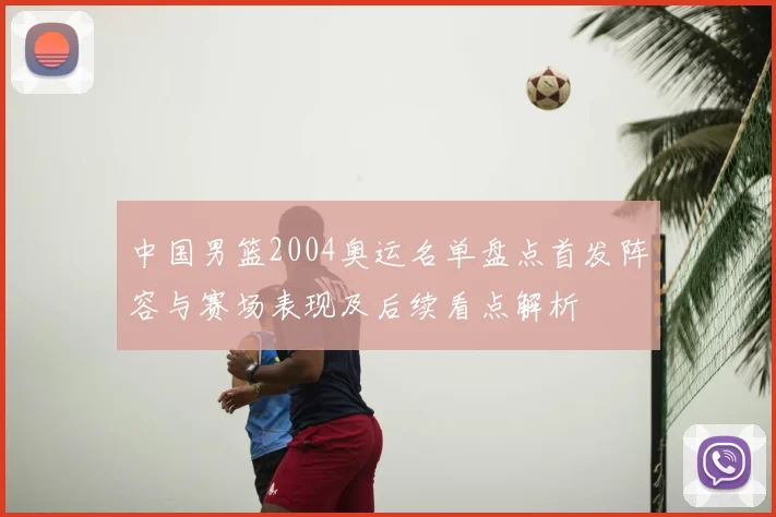 中国男篮2004奥运名单盘点首发阵容与赛场表现及后续看点解析